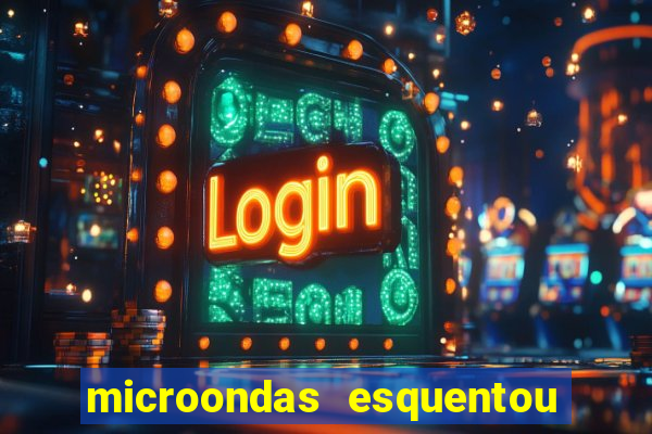 microondas esquentou demais e parou de funcionar